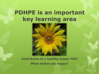 PDHPE is an important
key learning area
Contributes to a healthy happy YOU!
What makes you happy?
 