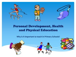 Personal Development, Health
and Physical Education
Why is it important to teach in Primary Schools?
 