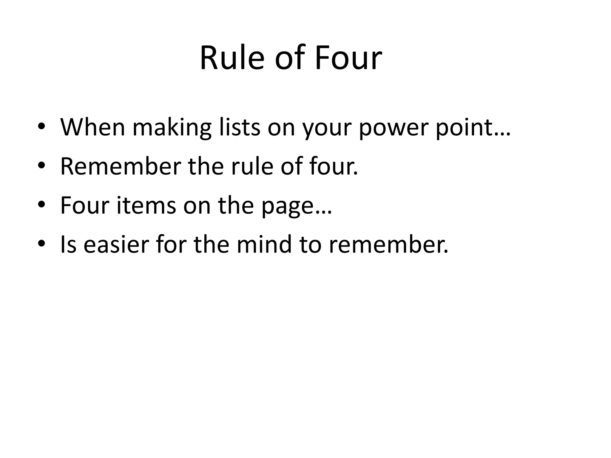 When making lists on your power point…
Remember the rule of four.
Four items on the page…
Is easier for the mind to remember.
Good Rule of Four
 