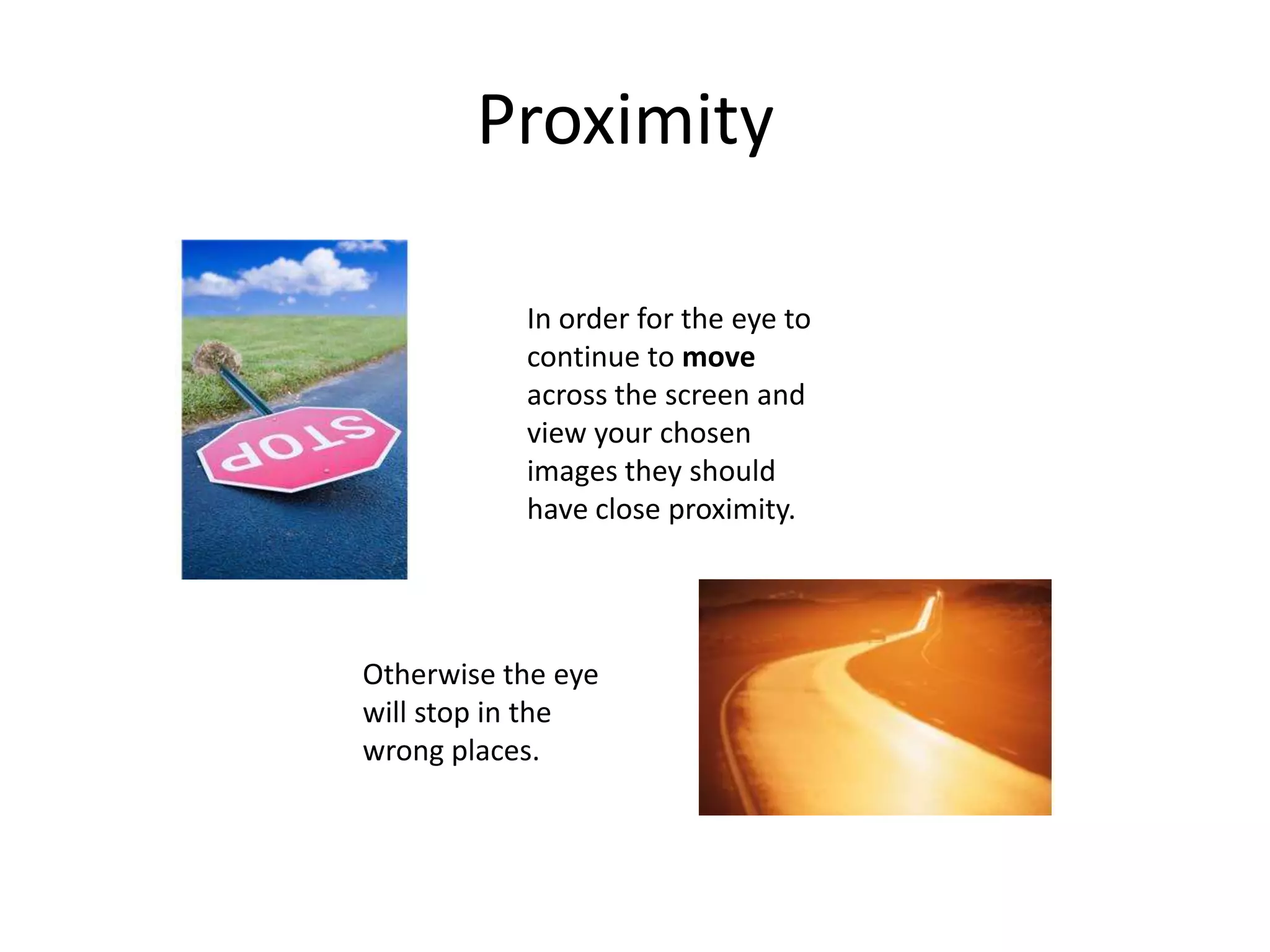 Bad Proximity
In order for the eye to
continue to move
across the screen and
Otherwise the
eye will stop in
the wrong places.
View your
chosen images
and text, they
should have
close
proximity.
 