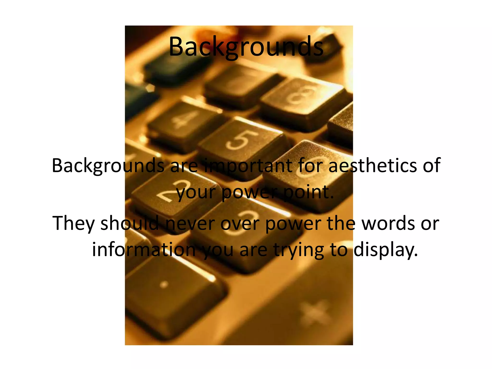 Backgrounds are important for aesthetics of your
power point.
They should never over power the words or information
you are trying to display.
Bad Backgrounds
 