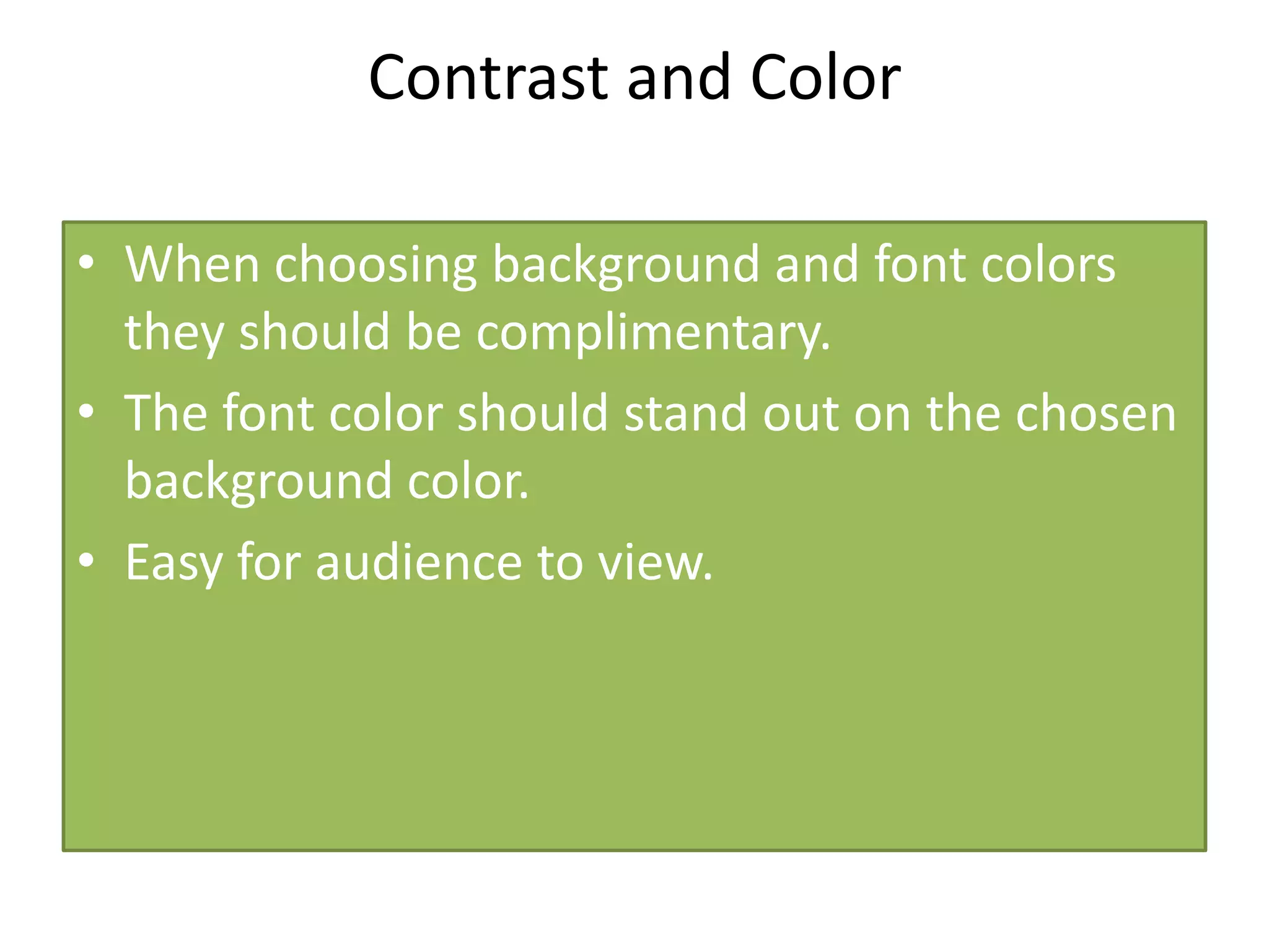 When choosing background and font colors
they should be complimentary.
The font color should stand out on the
chosen background color.
Easy for audience to view!
Good Contrast and Color
 