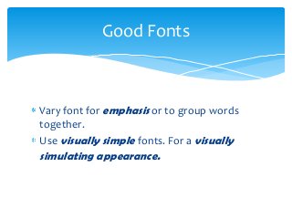 Vary font for emphasis or to group words
together.
Use visually simple fonts. For a visually
simulating appearance.
Good Fonts
 