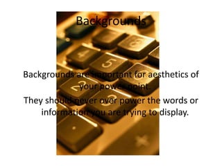 Backgrounds are important for aesthetics of your
power point.
They should never over power the words or information
you are trying to display.
Bad Backgrounds
 