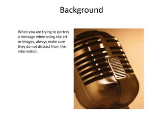 Good Background
When you are trying to
portray a message when using
clip art or images, always
make sure they do not distract
from the information.
 