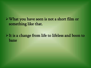 What you have seen is not a short film or
something like that.
It is a change from life to lifeless and boon to
bane
 