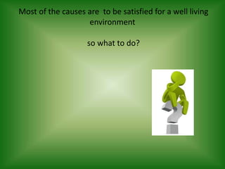 Most of the causes are to be satisfied for a well living
environment
so what to do?
 