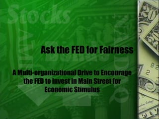 Ask the FED for Fairness
A Multi-organizational Drive to Encourage
the FED to invest in Main Street for
Economic Stimulus
 