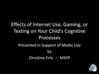 Effects of Internet Use, Gaming, or
Texting on Your Child’s Cognitive
Processes
Presented in Support of Media Use
by
Christina Friis -- MSPP
 