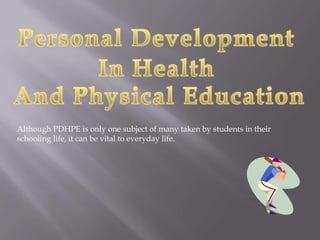 Although PDHPE is only one subject of many taken by students in their
schooling life, it can be vital to everyday life.
 