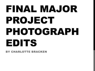 FINAL MAJOR
PROJECT
PHOTOGRAPH
EDITS
BY CHARLOTTE BRACKEN
 
