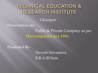 Ghazipur
Presentation on-
Public & Private Company as per
The Companies Act, 1956.
Presented By-
Devesh Srivastava
B.B.A III Sem.
 