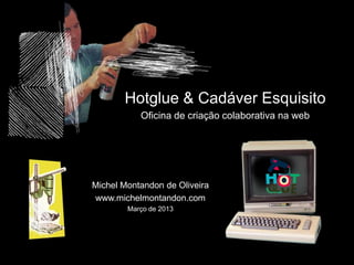 Hotglue & Cadáver Esquisito
Oficina de criação colaborativa na web
Michel Montandon de Oliveira
www.michelmontandon.com
Março de 2013
 