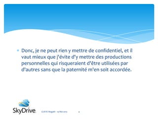 Donc, je ne peut rien y mettre de confidentiel, et il
vaut mieux que j'évite d'y mettre des productions
personnelles qui risqueraient d'être utilisées par
d'autres sans que la paternité m'en soit accordée.
GUEYE Magath - 14 Mai 2013 4
 