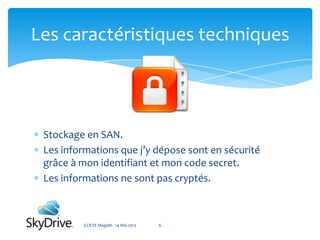 Stockage en SAN.
Les informations que j’y dépose sont en sécurité
grâce à mon identifiant et mon code secret.
Les informations ne sont pas cryptés.
GUEYE Magath - 14 Mai 2013 6
Les caractéristiques techniques
 