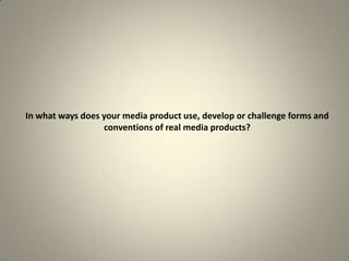 In what ways does your media product use, develop or challenge forms and
conventions of real media products?
 