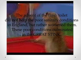The advent of the flush toilet
did not help the poor sanitary conditions
in England, but rather worsened them.
These poor conditions culminated
in the GREAT STINK.
 