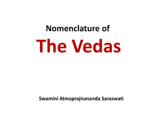 Nomenclature of
The Vedas
Swamini Atmaprajnananda Saraswati
 