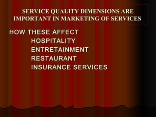SERVICE QUALITY DIMENSIONS ARESERVICE QUALITY DIMENSIONS ARE
IMPORTANT IN MARKETING OF SERVICESIMPORTANT IN MARKETING OF SERVICES
HOW THESE AFFECTHOW THESE AFFECT
HOSPITALITYHOSPITALITY
ENTRETAINMENTENTRETAINMENT
RESTAURANTRESTAURANT
INSURANCE SERVICESINSURANCE SERVICES
 