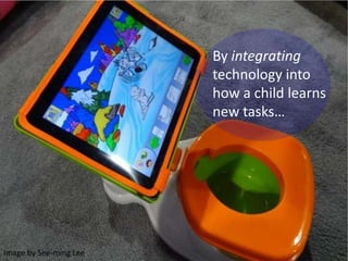 By integrating
technology into
how a child learns
new tasks…
Image by See-ming Lee
 