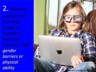 2. Remove
any barriers
that may
hinder a
student’s
learning
process… like
gender
barriers or
physical
ability… Image by SMI Eye Tracking
 