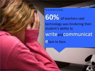 In a recent survey…
60% of teachers said
technology was hindering their
student’s ability to
writeandcommunicat
eface to face…
Image by Clint Hamada
 
