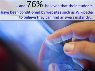 … and 76% believed that their students
have been conditioned by websites such as Wikipedia
to believe they can find answers instantly…
Image by ebayink
 