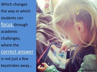 Which changes
the way in which
students can
focus through
academic
challenges,
where the
correct answer
is not just a few
keystrokes away…
Image by katybird
 