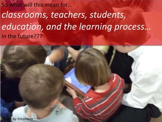 So what will this mean for…
classrooms, teachers, students,
education, and the learning process…
in the future???
Image by triconeva
 