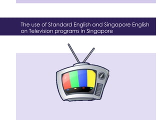 The use of Standard English and Singapore English
on Television programs in Singapore
 