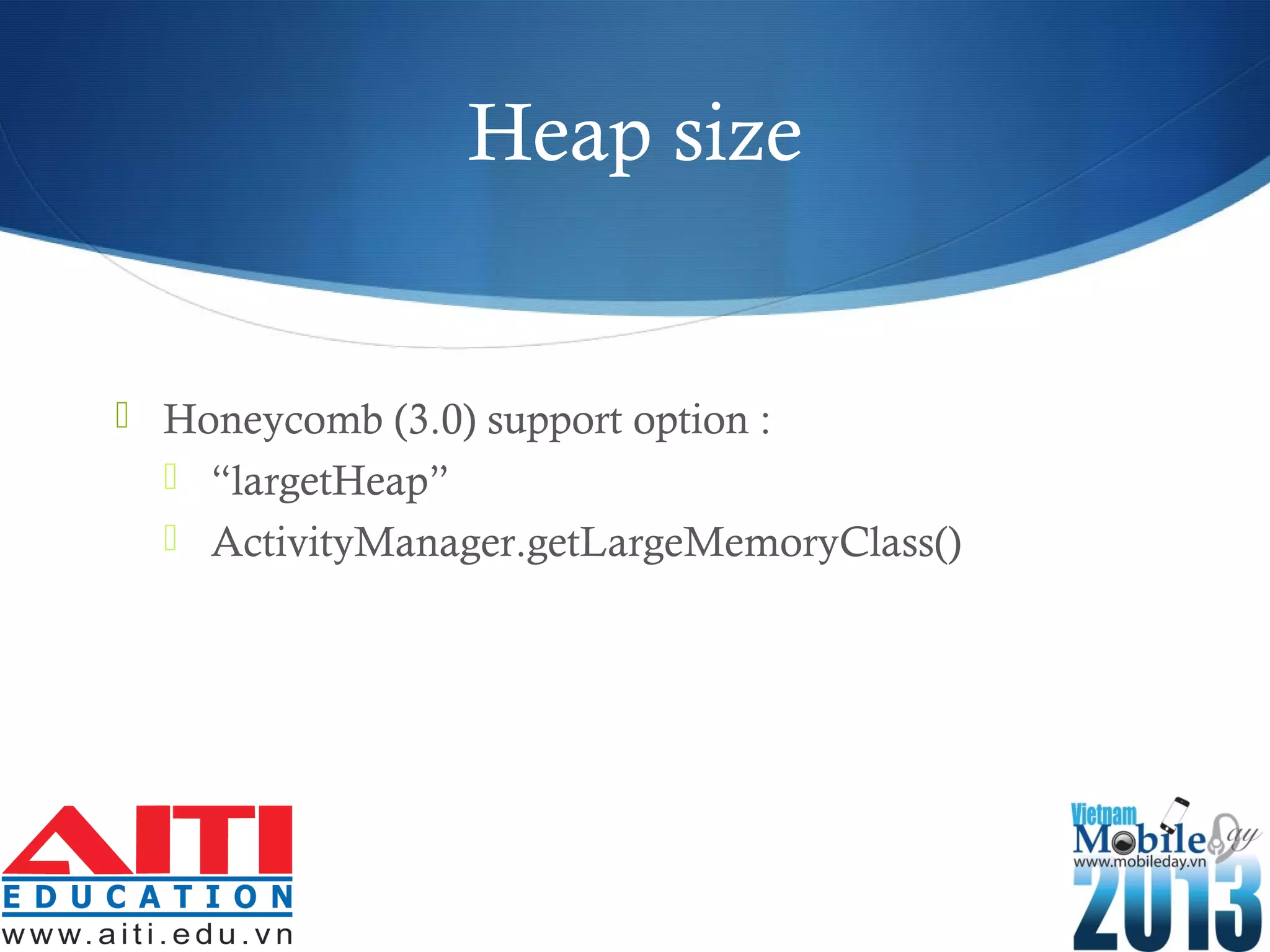 Heap size
 Honeycomb (3.0) support option :
 “largetHeap”
 ActivityManager.getLargeMemoryClass()
 