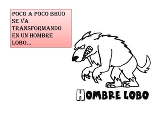 Poco a poco bhúo
se va
transformando
en un hombre
lobo…