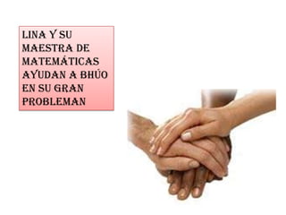 Lina y su
maestra de
matemáticas
ayudan a bhúo
en su gran
probleman