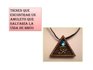 Tienen que
encontrar un
amuleto que
salvaría la
vida de bhúo