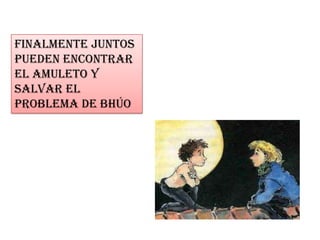 Finalmente juntos
pueden encontrar
el amuleto y
salvar el
problema de bhúo