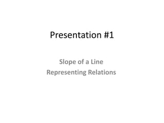 Presentation #1
Slope of a Line
Representing Relations
 