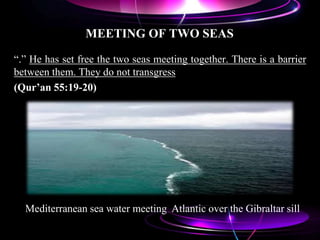 MEETING OF TWO SEAS
“.” He has set free the two seas meeting together. There is a barrier
between them. They do not transgress
(Qur’an 55:19-20)
Mediterranean sea water meeting Atlantic over the Gibraltar sill
 