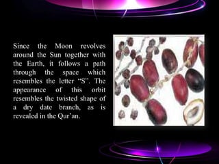 Since the Moon revolves
around the Sun together with
the Earth, it follows a path
through the space which
resembles the letter “S”. The
appearance of this orbit
resembles the twisted shape of
a dry date branch, as is
revealed in the Qur‟an.
 
