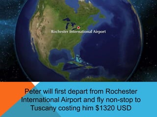 Peter will first depart from Rochester
International Airport and fly non-stop to
Tuscany costing him $1320 USD
 