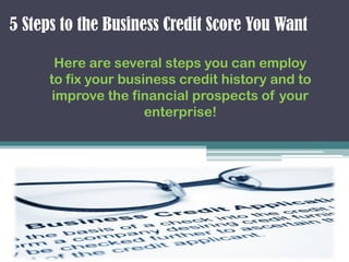 5 Steps to the Business Credit Score You Want
Here are several steps you can employ
to fix your business credit history and to
improve the financial prospects of your
enterprise!
 