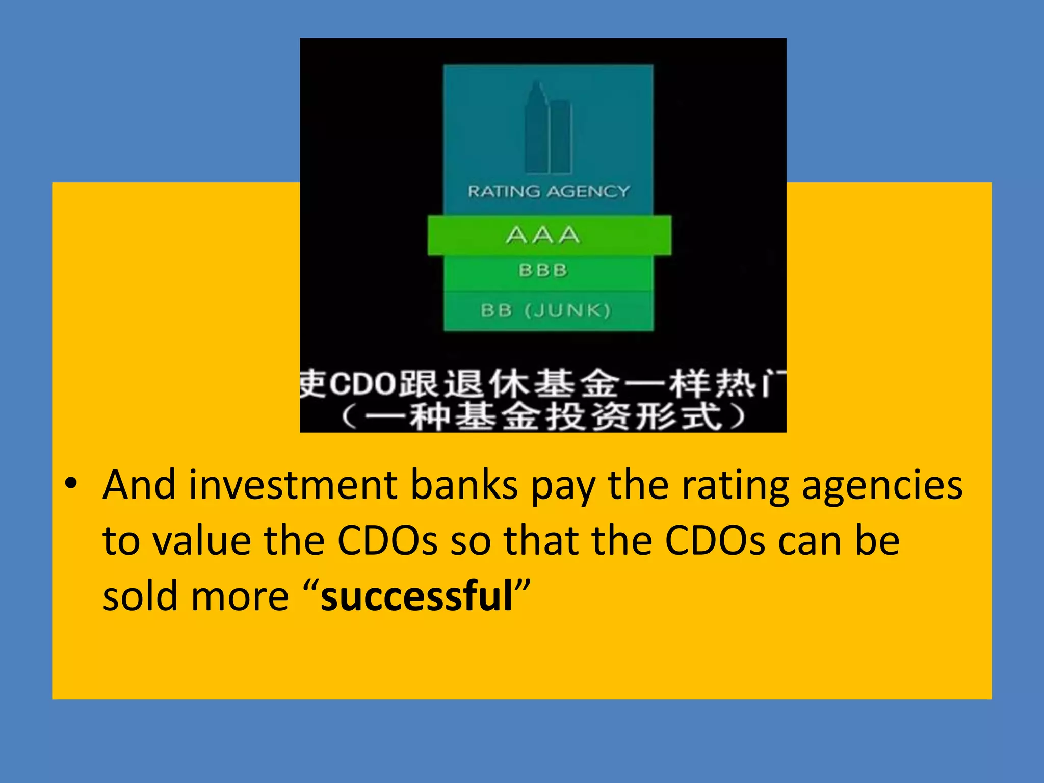 • And investment banks pay the rating agencies
to value the CDOs so that the CDOs can be
sold more “successful”
 