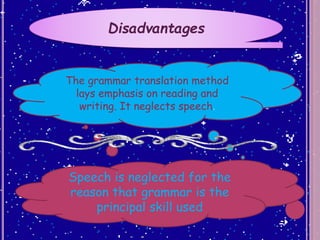 Disadvantages
The grammar translation method
lays emphasis on reading and
writing. It neglects speech.
Speech is neglected for the
reason that grammar is the
principal skill used
 