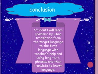 conclusion
Students will learn
grammar by using
translation from
the target language
to the first
language with
teacher’s help and
using long text,
phrases and then
translate to known
language.
 
