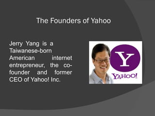 The Founders of Yahoo
Jerry Yang is a
Taiwanese-born
American internet
entrepreneur, the co-
founder and former
CEO of Yahoo! Inc.
 