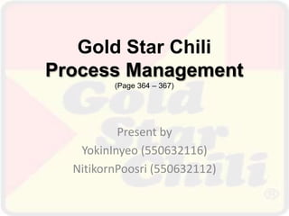 Gold Star Chili
Process Management
(Page 364 – 367)
Present by
YokinInyeo (550632116)
NitikornPoosri (550632112)
 