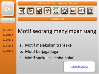 SMP / MTS
MATERI 1
MATERI 2
MATERI 3
MATERI 4
MATERI 5
BAHAN AJAR MULTI MEDIA INTERAKTIF
E K O N O M I
Motif seorang menyimpan uang
a. Motif melakukan transaksi
b. Motif berjaga-jaga
c. Motif spekulasi (coba-coba)
TOKOH EKONOMI
 