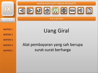 SMP / MTS
MATERI 1
MATERI 2
MATERI 3
MATERI 4
MATERI 5
BAHAN AJAR MULTI MEDIA INTERAKTIF
E K O N O M I
Uang Giral
Alat pembayaran yang sah berupa
surat-surat berharga
 