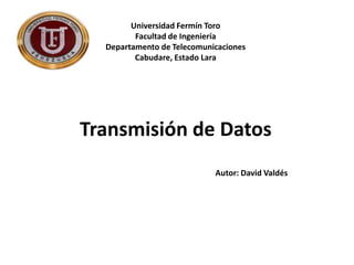 Universidad Fermín Toro
Facultad de Ingeniería
Departamento de Telecomunicaciones
Cabudare, Estado Lara
Transmisión de Datos
Autor: David Valdés
 