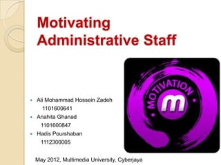 Motivating
Administrative Staff
 Ali Mohammad Hossein Zadeh
1101600641
 Anahita Ghanad
1101600847
 Hadis Pourshaban
1112300005
May 2012, Multimedia University, Cyberjaya
 