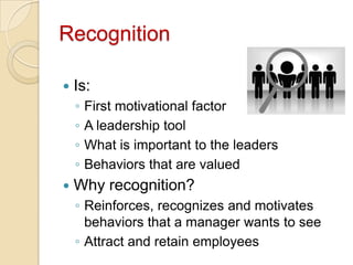 Recognition
 Is:
◦ First motivational factor
◦ A leadership tool
◦ What is important to the leaders
◦ Behaviors that are ...